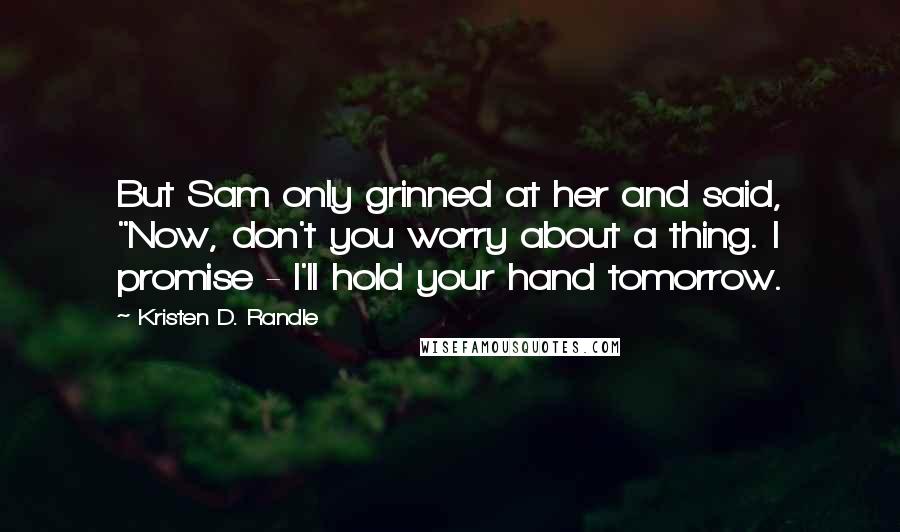 Kristen D. Randle quotes: But Sam only grinned at her and said, "Now, don't you worry about a thing. I promise - I'll hold your hand tomorrow.