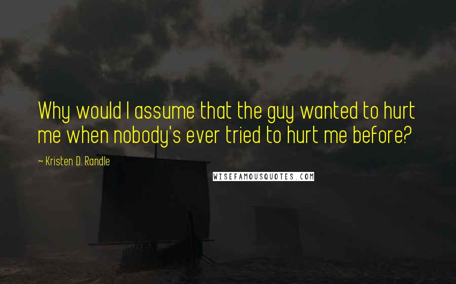 Kristen D. Randle quotes: Why would I assume that the guy wanted to hurt me when nobody's ever tried to hurt me before?