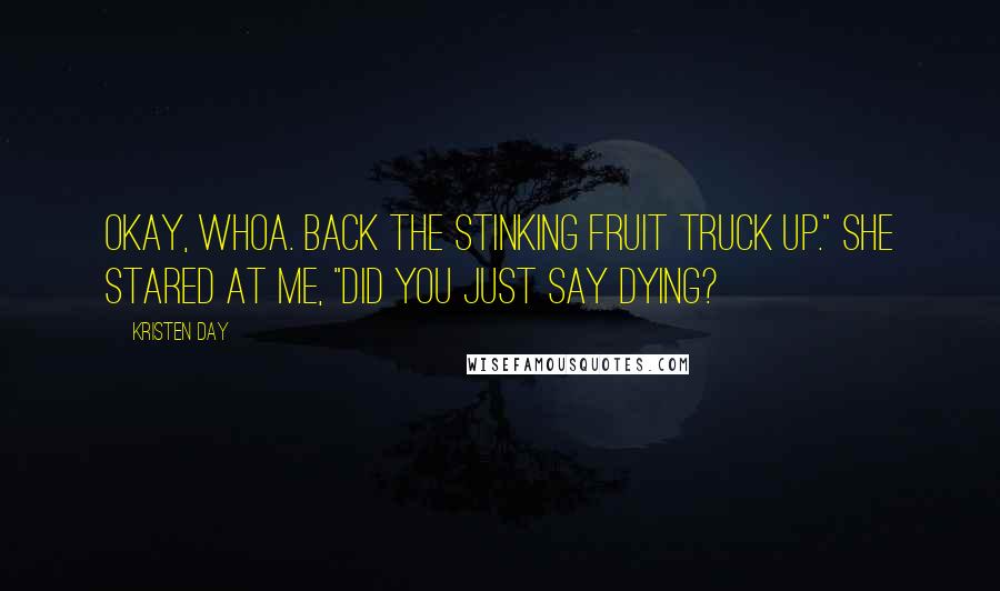 Kristen Day quotes: Okay, whoa. Back the stinking fruit truck up." She stared at me, "did you just say dying?