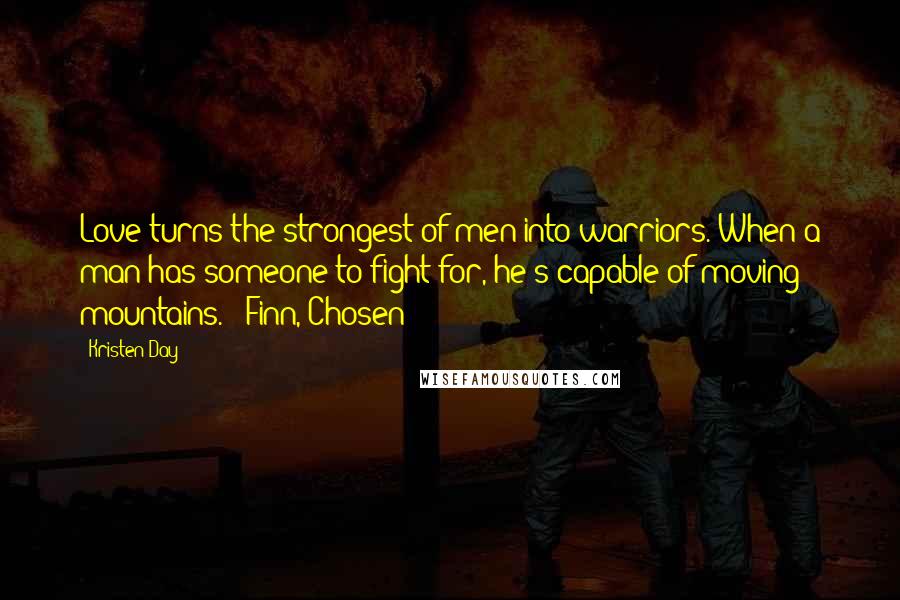 Kristen Day quotes: Love turns the strongest of men into warriors. When a man has someone to fight for, he's capable of moving mountains."- Finn, Chosen