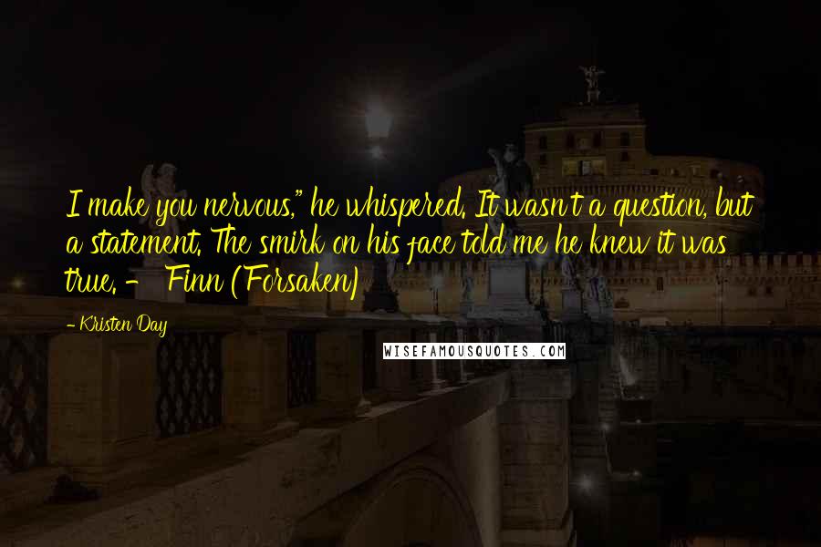 Kristen Day quotes: I make you nervous," he whispered. It wasn't a question, but a statement. The smirk on his face told me he knew it was true. - Finn (Forsaken)