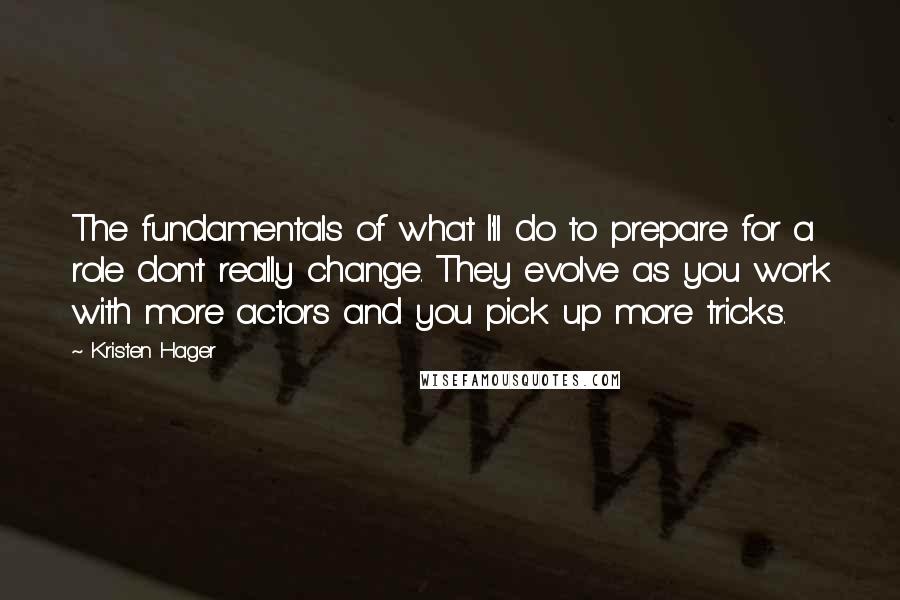 Kristen Hager quotes: The fundamentals of what I'll do to prepare for a role don't really change. They evolve as you work with more actors and you pick up more tricks.