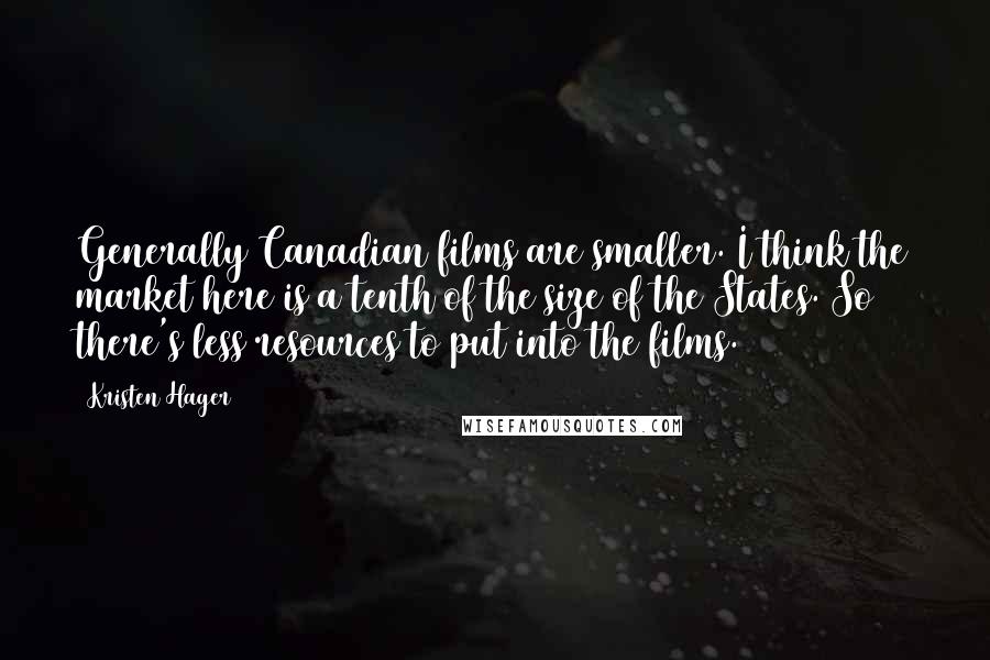 Kristen Hager quotes: Generally Canadian films are smaller. I think the market here is a tenth of the size of the States. So there's less resources to put into the films.