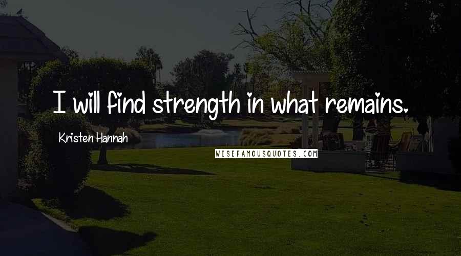 Kristen Hannah quotes: I will find strength in what remains.