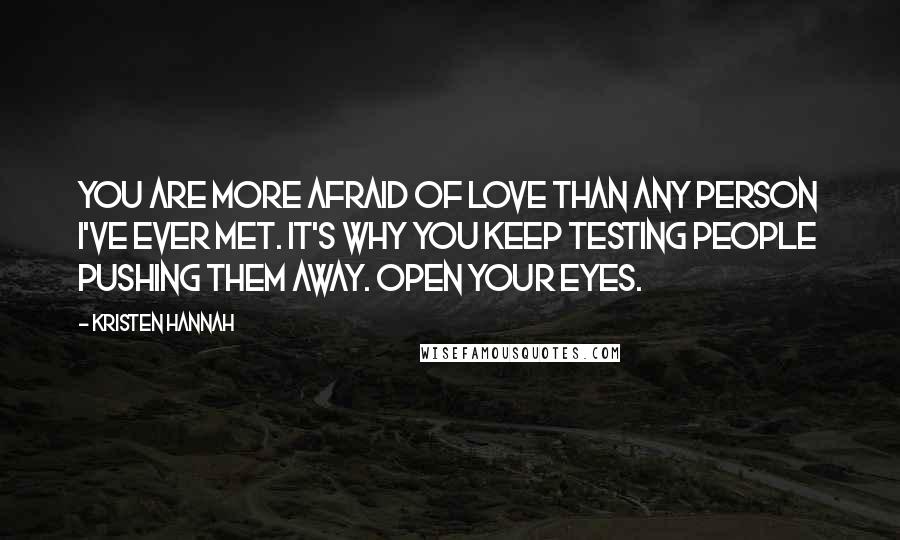 Kristen Hannah quotes: You are more afraid of love than any person I've ever met. It's why you keep testing people pushing them away. Open your eyes.