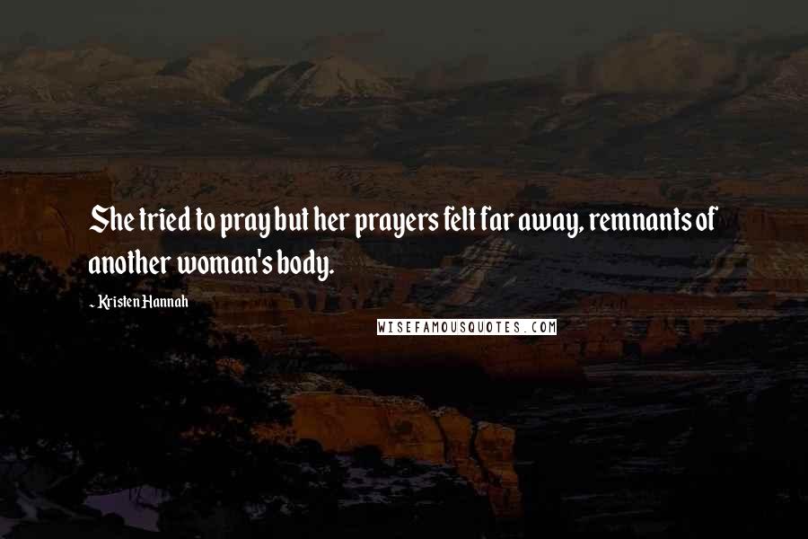 Kristen Hannah quotes: She tried to pray but her prayers felt far away, remnants of another woman's body.