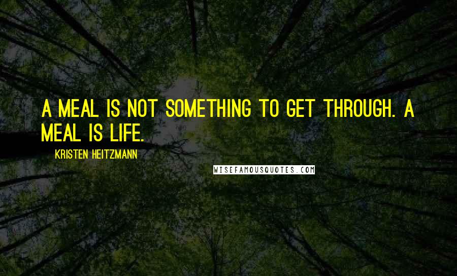 Kristen Heitzmann quotes: A meal is not something to get through. A meal is life.