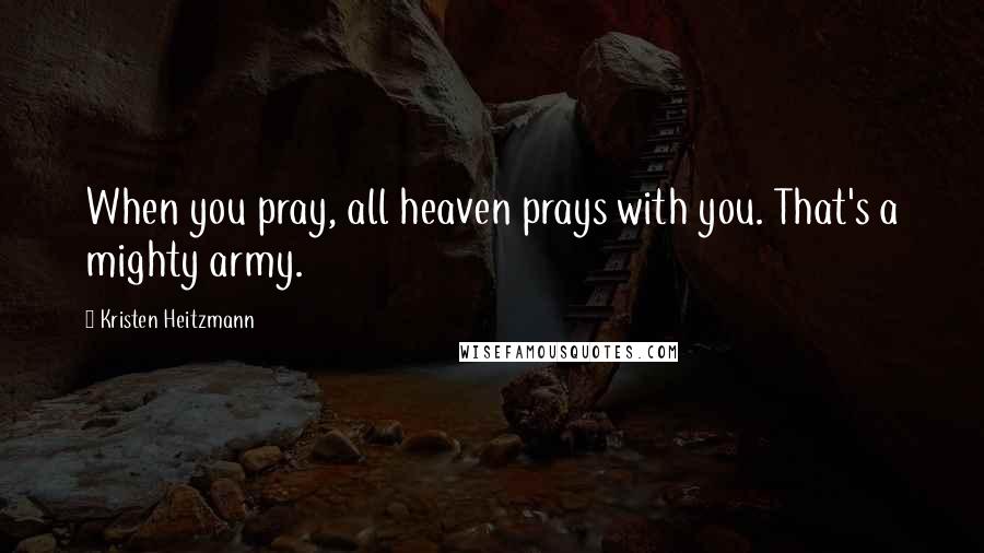 Kristen Heitzmann quotes: When you pray, all heaven prays with you. That's a mighty army.