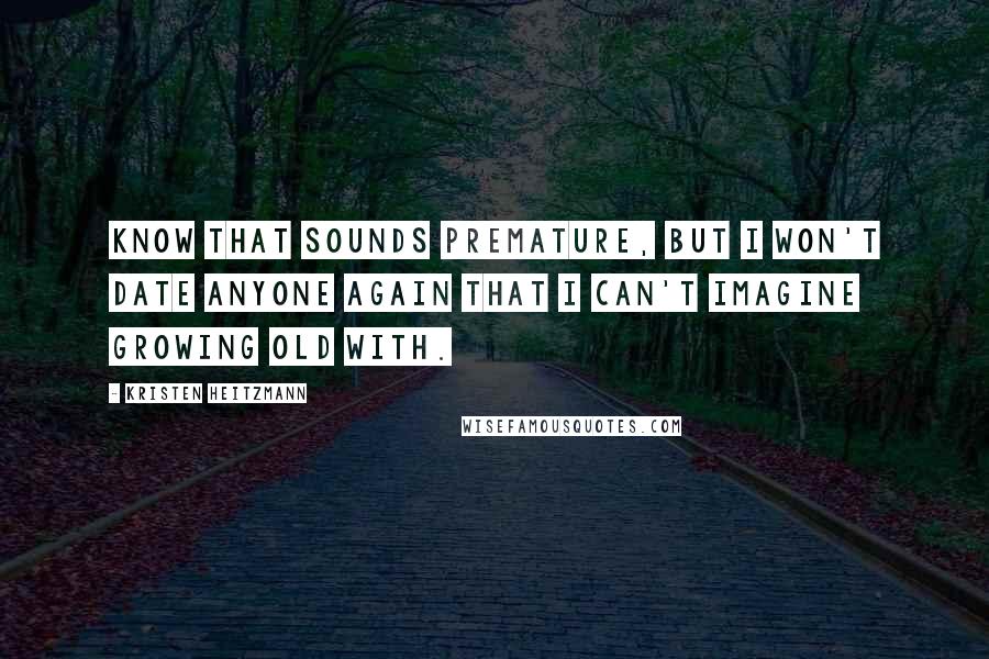 Kristen Heitzmann quotes: Know that sounds premature, but I won't date anyone again that I can't imagine growing old with. Kristen Heitzmann quotes: Know that sounds premature, but I won't date anyone again that I can't imagine growing old with.