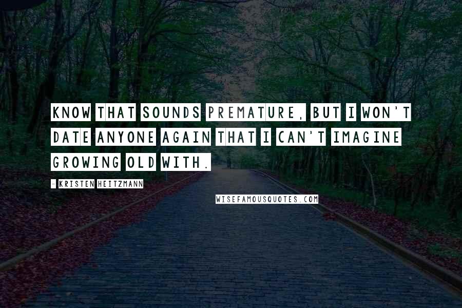 Kristen Heitzmann quotes: Know that sounds premature, but I won't date anyone again that I can't imagine growing old with.