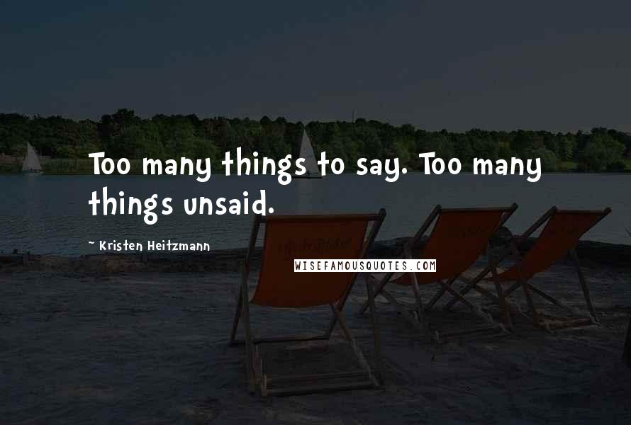 Kristen Heitzmann quotes: Too many things to say. Too many things unsaid. Kristen Heitzmann quotes: Too many things to say. Too many things unsaid.