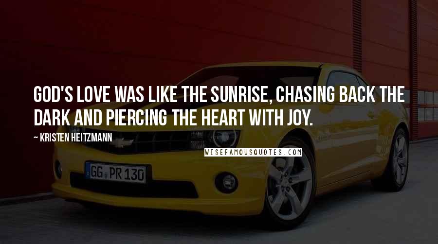 Kristen Heitzmann quotes: God's love was like the sunrise, chasing back the dark and piercing the heart with joy.