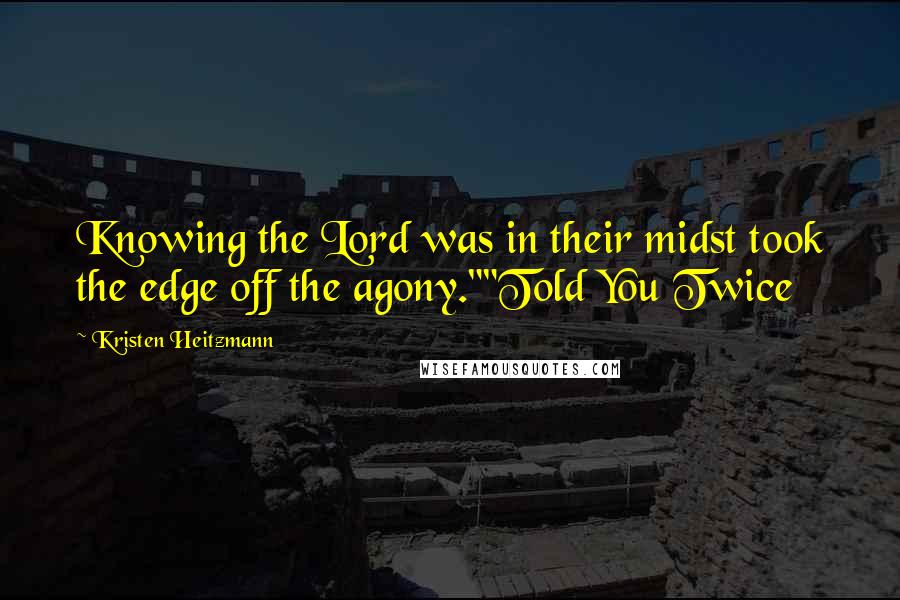 Kristen Heitzmann quotes: Knowing the Lord was in their midst took the edge off the agony.""Told You Twice Kristen Heitzmann quotes: Knowing the Lord was in their midst took the edge off the agony.""Told You Twice