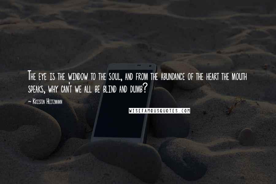 Kristen Heitzmann quotes: The eye is the window to the soul, and from the abundance of the heart the mouth speaks, why can't we all be blind and dumb?