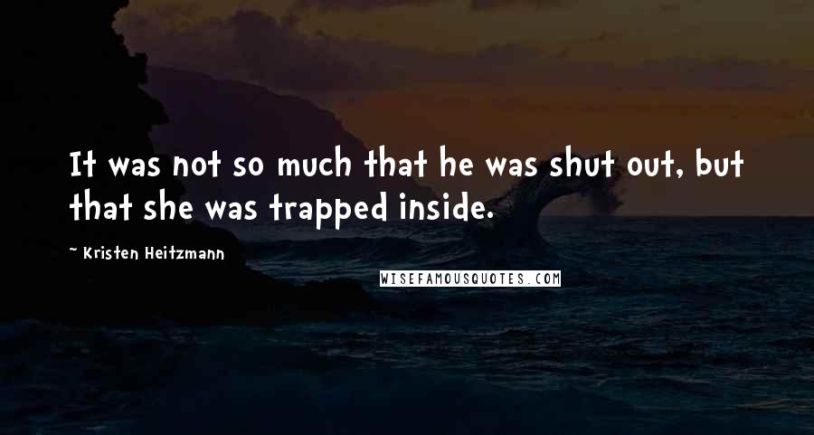 Kristen Heitzmann quotes: It was not so much that he was shut out, but that she was trapped inside. Kristen Heitzmann quotes: It was not so much that he was shut out, but that she was trapped inside.