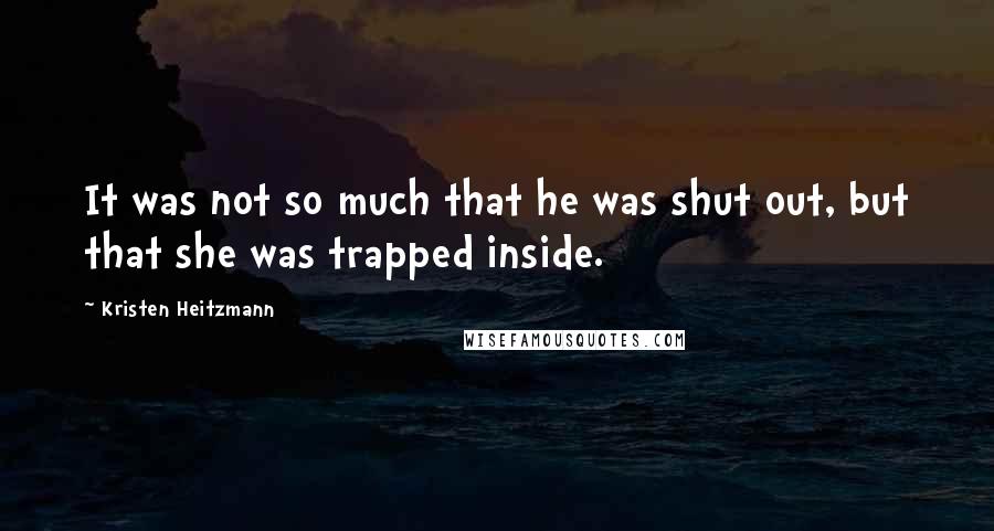 Kristen Heitzmann quotes: It was not so much that he was shut out, but that she was trapped inside.