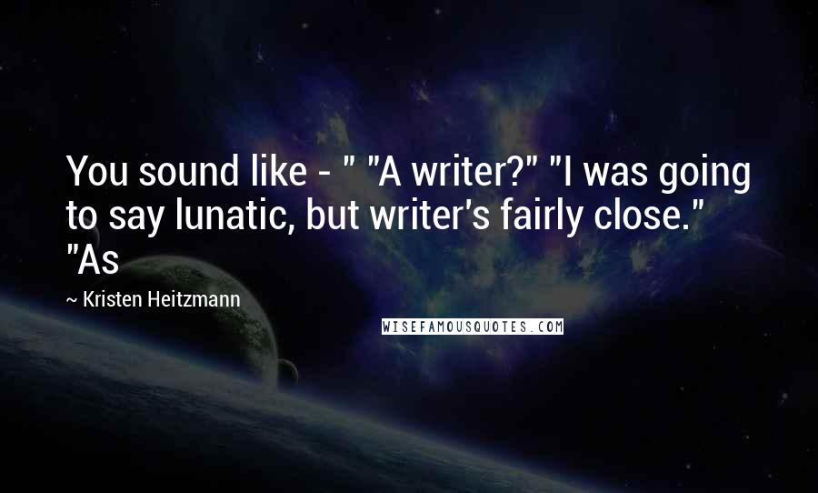 Kristen Heitzmann quotes: You sound like - " "A writer?" "I was going to say lunatic, but writer's fairly close." "As