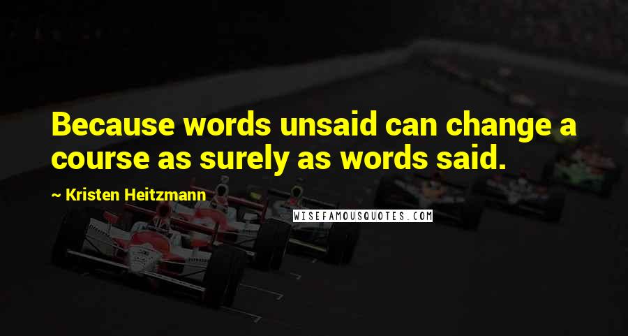 Kristen Heitzmann quotes: Because words unsaid can change a course as surely as words said. Kristen Heitzmann quotes: Because words unsaid can change a course as surely as words said.