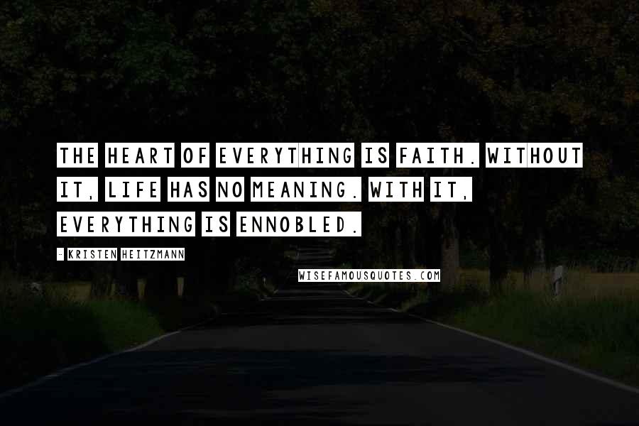 Kristen Heitzmann quotes: The heart of everything is faith. Without it, life has no meaning. With it, everything is ennobled.