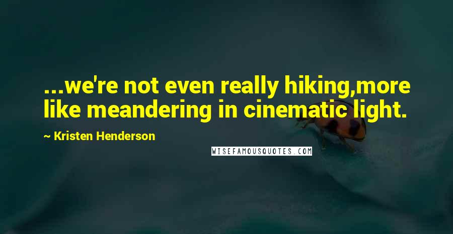 Kristen Henderson quotes: ...we're not even really hiking,more like meandering in cinematic light.