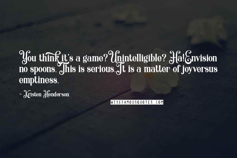 Kristen Henderson quotes: You think it's a game?Unintelligible? Ha!Envision no spoons.This is serious.It is a matter of joyversus emptiness.