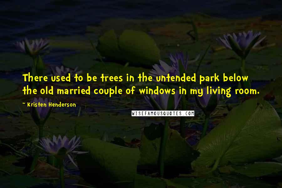 Kristen Henderson quotes: There used to be trees in the untended park below the old married couple of windows in my living room.