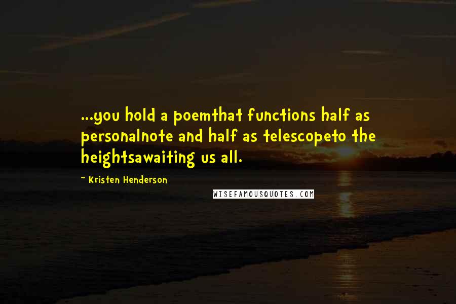 Kristen Henderson quotes: ...you hold a poemthat functions half as personalnote and half as telescopeto the heightsawaiting us all. Kristen Henderson quotes: ...you hold a poemthat functions half as personalnote and half as telescopeto the heightsawaiting us all.