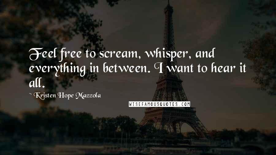 Kristen Hope Mazzola quotes: Feel free to scream, whisper, and everything in between. I want to hear it all.