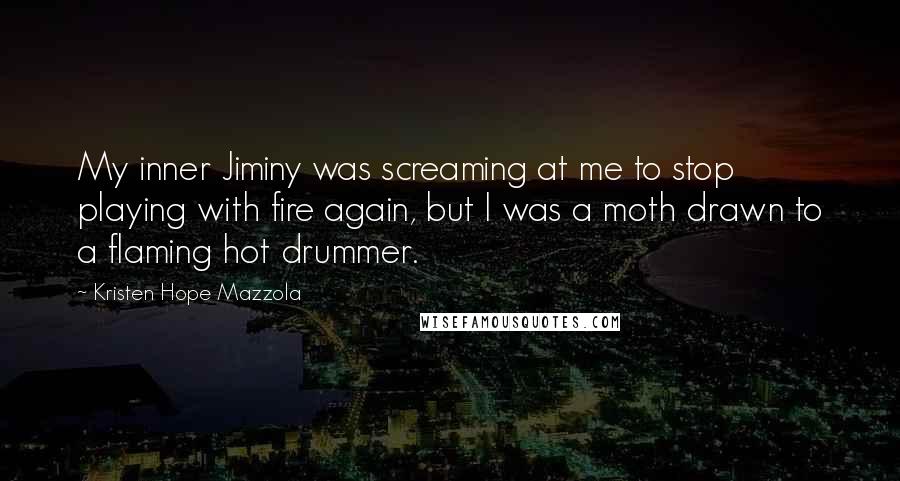 Kristen Hope Mazzola quotes: My inner Jiminy was screaming at me to stop playing with fire again, but I was a moth drawn to a flaming hot drummer.