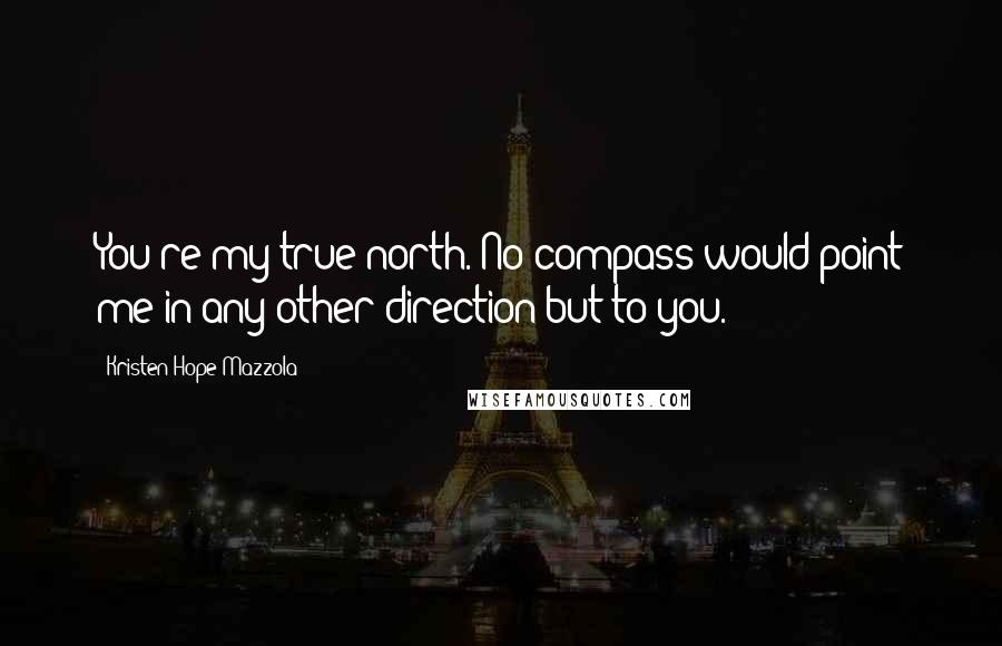 Kristen Hope Mazzola quotes: You're my true north. No compass would point me in any other direction but to you.