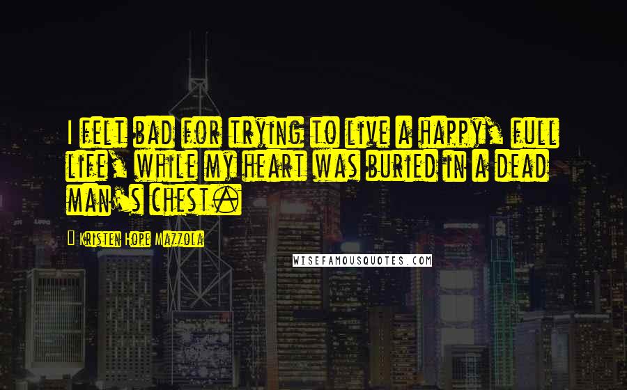 Kristen Hope Mazzola quotes: I felt bad for trying to live a happy, full life, while my heart was buried in a dead man's chest.