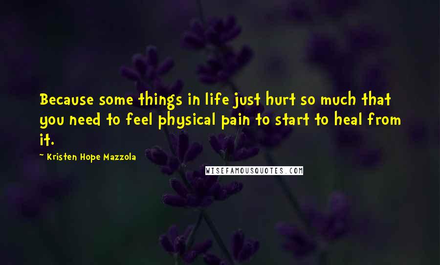Kristen Hope Mazzola quotes: Because some things in life just hurt so much that you need to feel physical pain to start to heal from it.