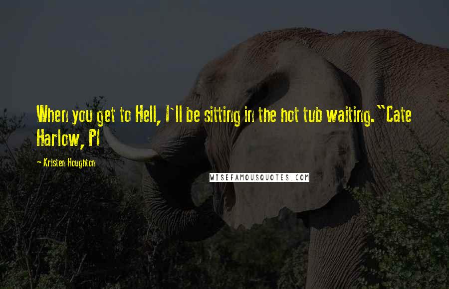 Kristen Houghton quotes: When you get to Hell, I'll be sitting in the hot tub waiting."Cate Harlow, PI
