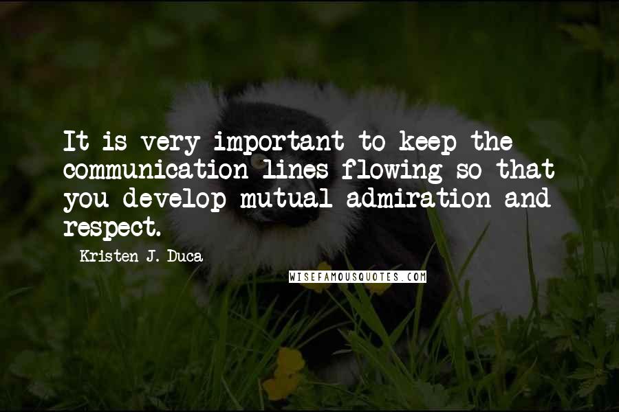 Kristen J. Duca quotes: It is very important to keep the communication lines flowing so that you develop mutual admiration and respect.