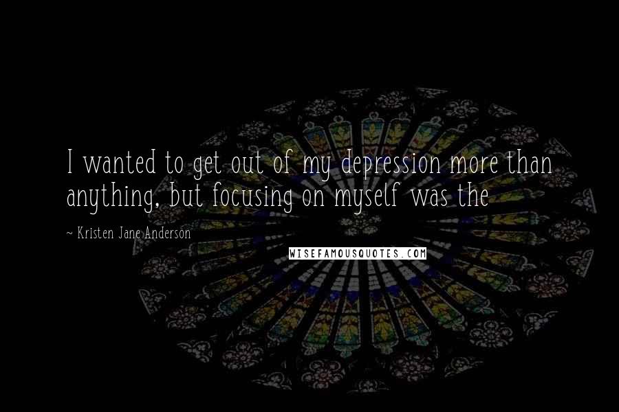 Kristen Jane Anderson quotes: I wanted to get out of my depression more than anything, but focusing on myself was the