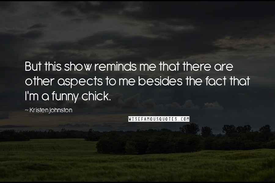 Kristen Johnston quotes: But this show reminds me that there are other aspects to me besides the fact that I'm a funny chick.