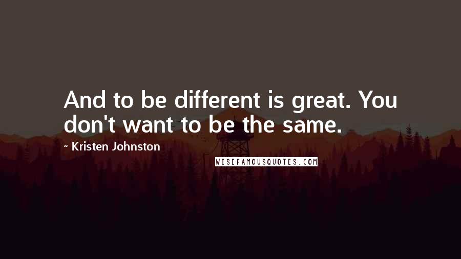 Kristen Johnston quotes: And to be different is great. You don't want to be the same.