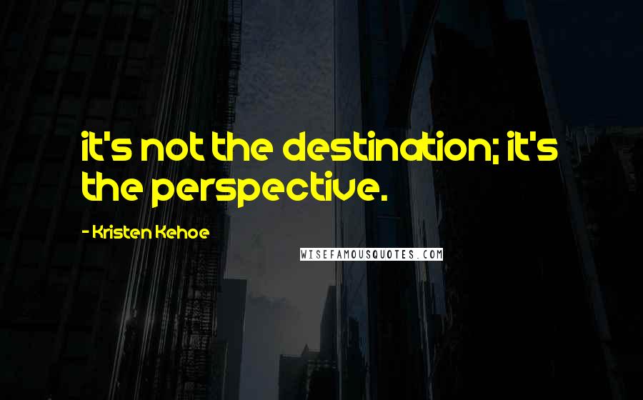 Kristen Kehoe quotes: it's not the destination; it's the perspective.