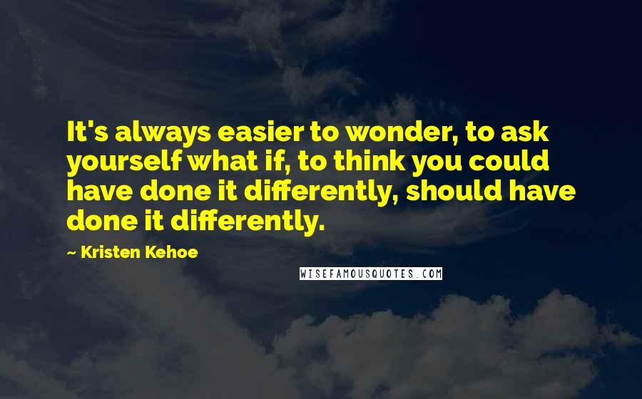 Kristen Kehoe quotes: It's always easier to wonder, to ask yourself what if, to think you could have done it differently, should have done it differently.