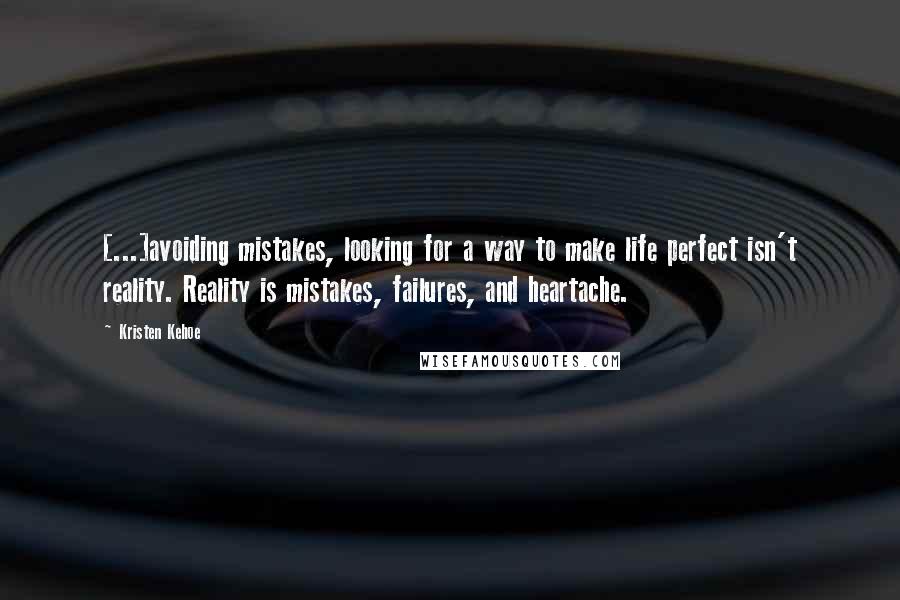 Kristen Kehoe quotes: [...]avoiding mistakes, looking for a way to make life perfect isn't reality. Reality is mistakes, failures, and heartache.