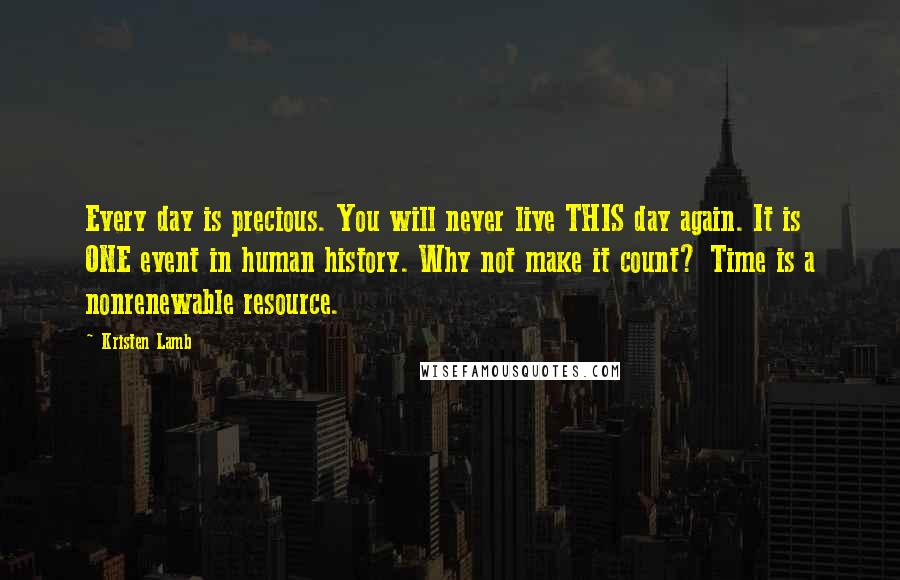 Kristen Lamb quotes: Every day is precious. You will never live THIS day again. It is ONE event in human history. Why not make it count? Time is a nonrenewable resource.