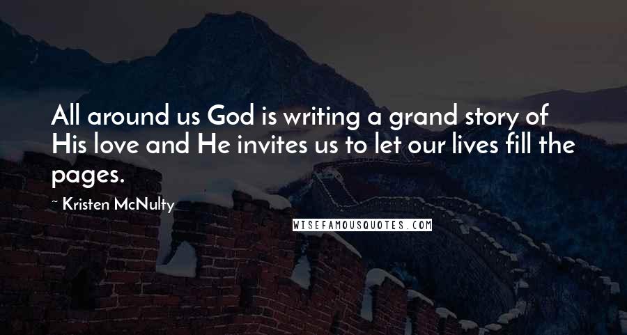 Kristen McNulty quotes: All around us God is writing a grand story of His love and He invites us to let our lives fill the pages.