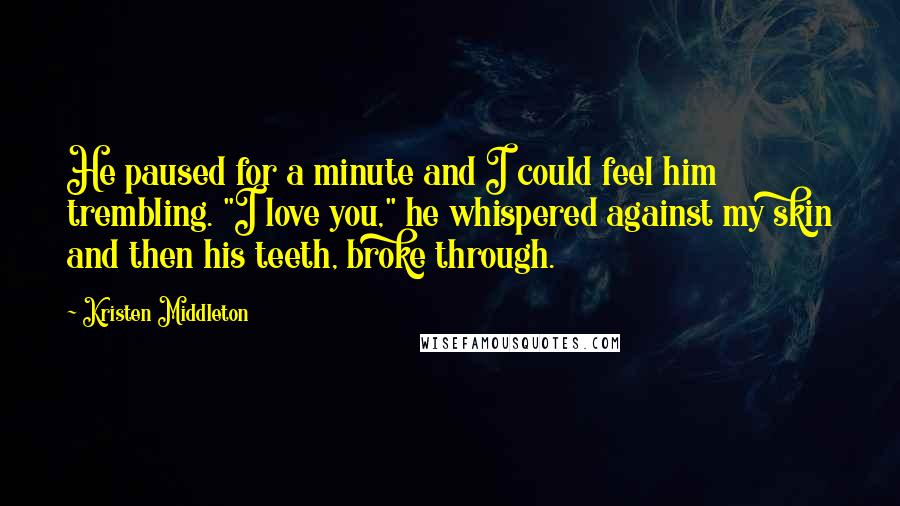 Kristen Middleton quotes: He paused for a minute and I could feel him trembling. "I love you," he whispered against my skin and then his teeth, broke through.