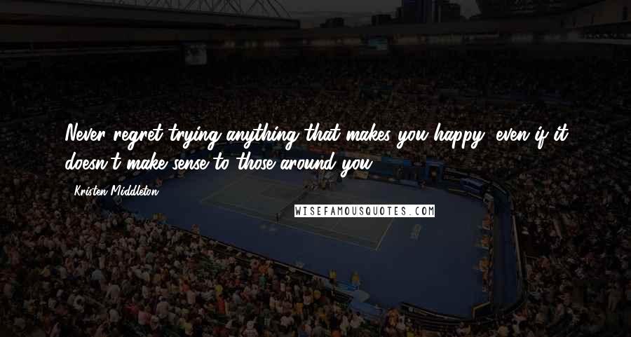 Kristen Middleton quotes: Never regret trying anything that makes you happy, even if it doesn't make sense to those around you.