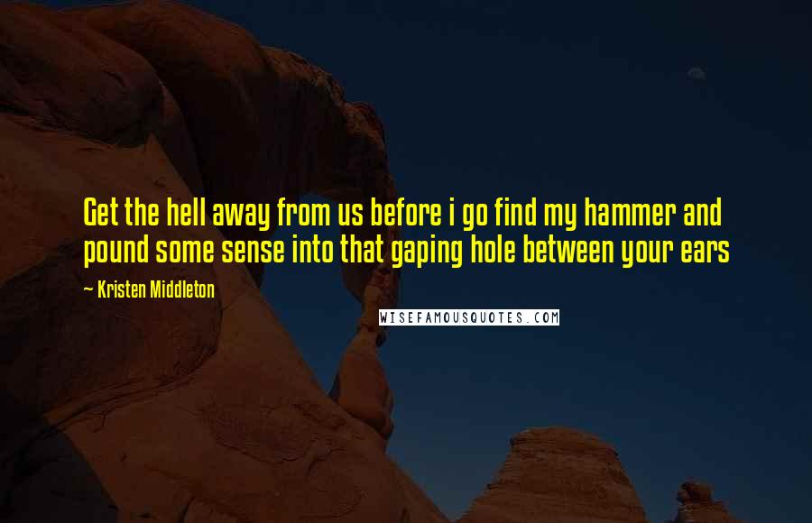 Kristen Middleton quotes: Get the hell away from us before i go find my hammer and pound some sense into that gaping hole between your ears