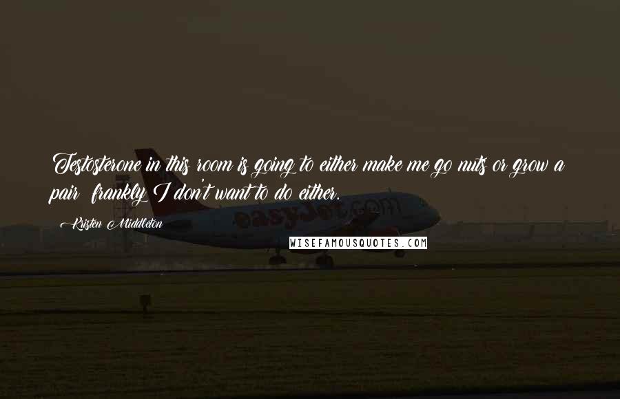 Kristen Middleton quotes: Testosterone in this room is going to either make me go nuts or grow a pair; frankly I don't want to do either.