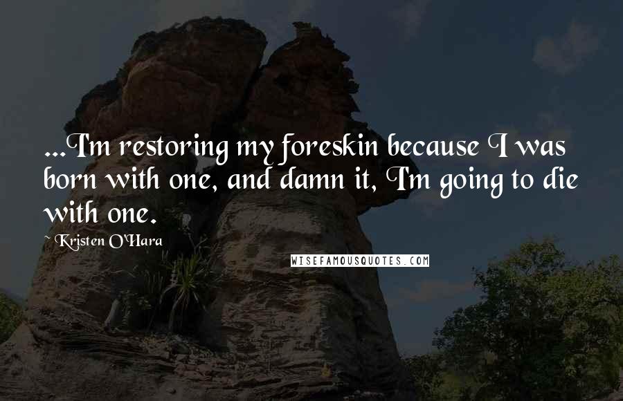 Kristen O'Hara quotes: ...I'm restoring my foreskin because I was born with one, and damn it, I'm going to die with one.