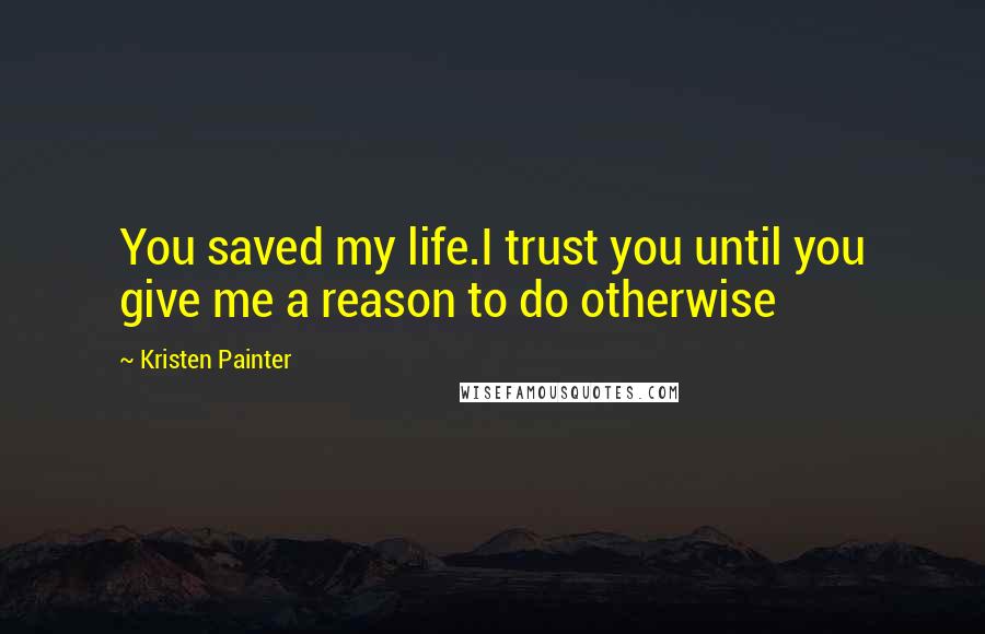 Kristen Painter quotes: You saved my life.I trust you until you give me a reason to do otherwise