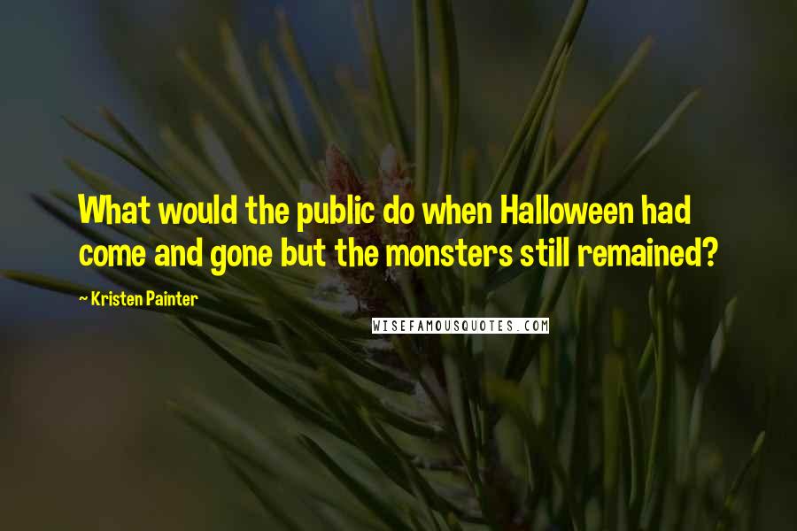 Kristen Painter quotes: What would the public do when Halloween had come and gone but the monsters still remained?