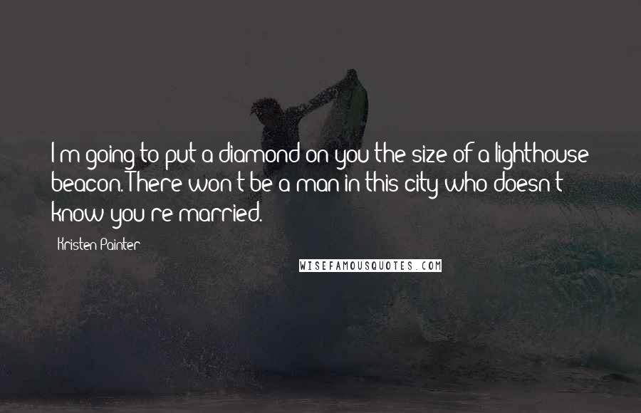 Kristen Painter quotes: I'm going to put a diamond on you the size of a lighthouse beacon. There won't be a man in this city who doesn't know you're married.